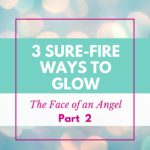 3 Sure-Fire Ways to Glow — The Face of an Angel (Part 2)