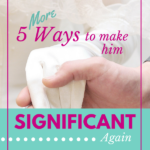 5 More Ways to Make Him Significant Again