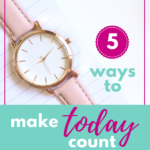 5 Ways to Make Today Count
