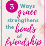 3 Ways Grace Strengthens the Bonds of Friendship